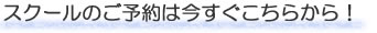 スクールのご予約は今すぐこちらから！